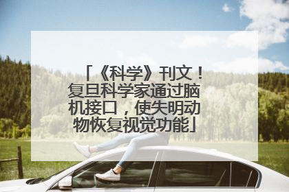 《科学》刊文！复旦科学家通过脑机接口，使失明动物恢复视觉功能