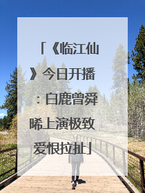 《临江仙》今日开播：白鹿曾舜晞上演极致爱恨拉扯