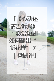 《心动还请告诉我》：恋爱短剧如何翻出“新花样”？｜微剧评