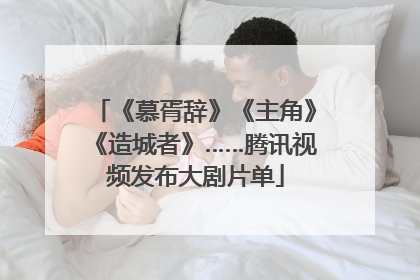 《慕胥辞》《主角》《造城者》……腾讯视频发布大剧片单