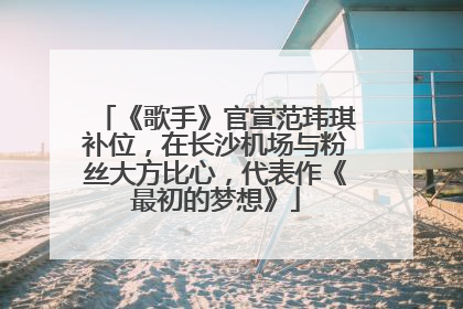 《歌手》官宣范玮琪补位，在长沙机场与粉丝大方比心，代表作《最初的梦想》