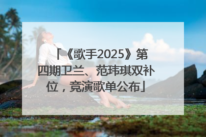 《歌手2025》第四期卫兰、范玮琪双补位，竞演歌单公布