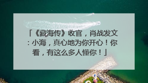 《藏海传》收官，肖战发文：小海，真心地为你开心！你看，有这么多人懂你！