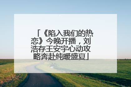 《陷入我们的热恋》今晚开播，刘浩存王安宇心动攻略奔赴纯暧盛夏