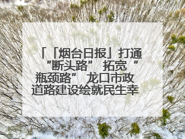 「烟台日报」打通“断头路” 拓宽“瓶颈路” 龙口市政道路建设绘就民生幸福新图景