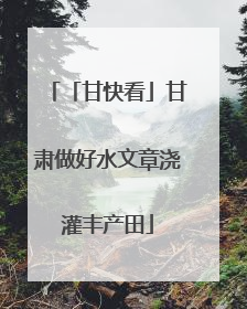 「甘快看」甘肃做好水文章浇灌丰产田