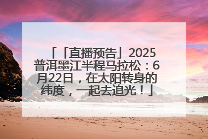 「直播预告」2025普洱墨江半程马拉松：6月22日，在太阳转身的纬度，一起去追光！