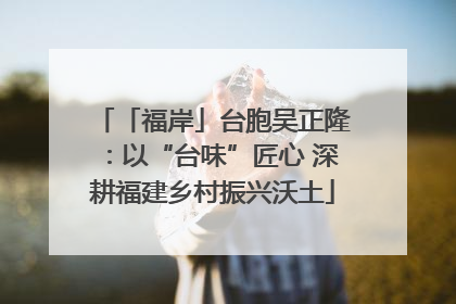 「福岸」台胞吴正隆：以“台味”匠心 深耕福建乡村振兴沃土