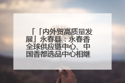 「内外贸高质量发展」永春县：永春香全球供应链中心、中国香都选品中心相继运营——一根香“点燃”百亿产业