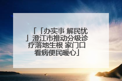 「办实事 解民忧」澄江市推动分级诊疗落地生根 家门口看病便民暖心