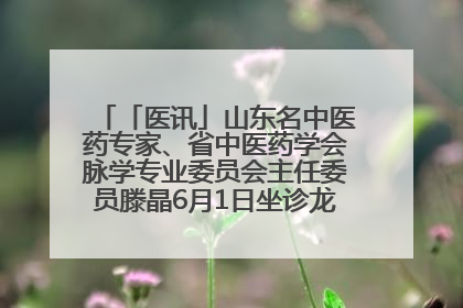 「医讯」山东名中医药专家、省中医药学会脉学专业委员会主任委员滕晶6月1日坐诊龙口市中医医院