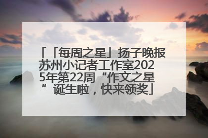 「每周之星」扬子晚报苏州小记者工作室2025年第22周“作文之星”诞生啦，快来领奖