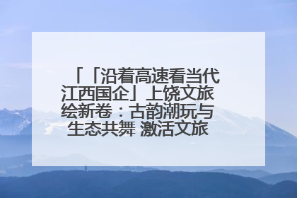 「沿着高速看当代江西国企」上饶文旅绘新卷：古韵潮玩与生态共舞 激活文旅产业新动能