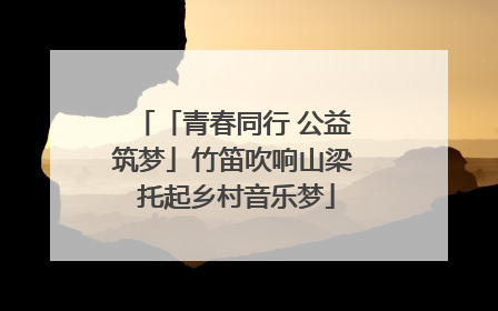 「青春同行 公益筑梦」竹笛吹响山梁 托起乡村音乐梦