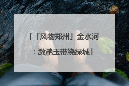 「风物郑州」金水河：潋滟玉带绕绿城