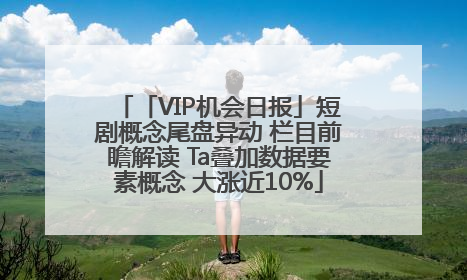 「VIP机会日报」短剧概念尾盘异动 栏目前瞻解读 Ta叠加数据要素概念 大涨近10%