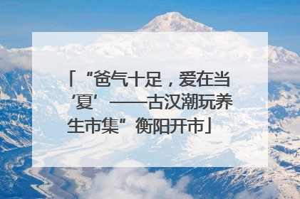 “爸气十足，爱在当‘夏’——古汉潮玩养生市集”衡阳开市