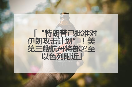 “特朗普已批准对伊朗攻击计划”！美第三艘航母将部署至以色列附近