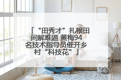 “田秀才”扎根田间解难题 黄梅94名技术指导员催开乡村“科技花”