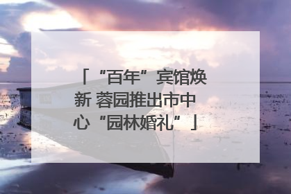 “百年”宾馆焕新 蓉园推出市中心“园林婚礼”