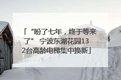“盼了七年，终于等来了” 宁波东湖花园132台高龄电梯集中换新