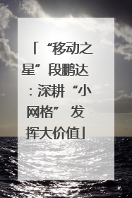 “移动之星”段鹏达：深耕“小网格” 发挥大价值