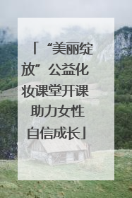 “美丽绽放”公益化妆课堂开课 助力女性自信成长