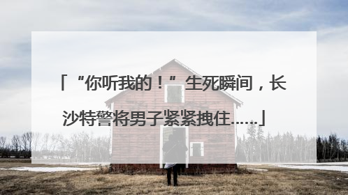 “你听我的！”生死瞬间，长沙特警将男子紧紧拽住……