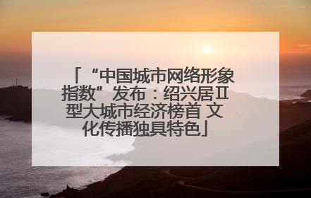 “中国城市网络形象指数”发布：绍兴居Ⅱ型大城市经济榜首 文化传播独具特色