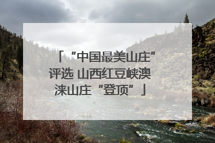 “中国最美山庄”评选 山西红豆峡澳涞山庄“登顶”