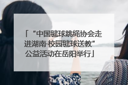 “中国毽球跳绳协会走进湖南·校园毽球送教”公益活动在岳阳举行