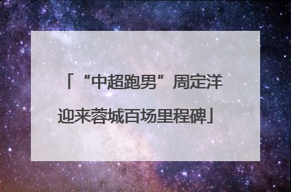 “中超跑男”周定洋迎来蓉城百场里程碑