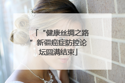 “健康丝绸之路”新疆癌症防控论坛圆满结束