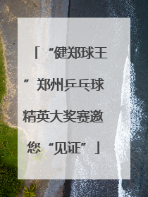 “健郑球王”郑州乒乓球精英大奖赛邀您“见证”