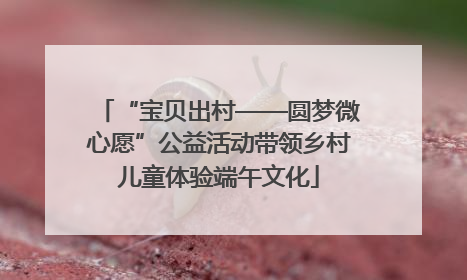 “宝贝出村——圆梦微心愿”公益活动带领乡村儿童体验端午文化