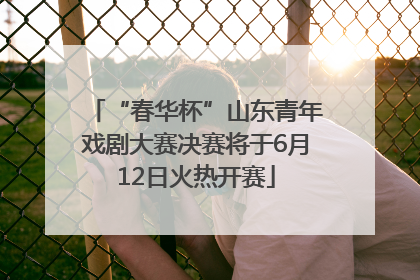 “春华杯”山东青年戏剧大赛决赛将于6月12日火热开赛