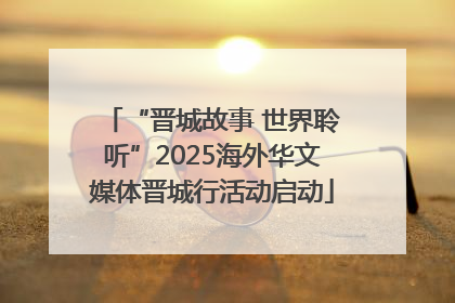 “晋城故事 世界聆听”2025海外华文媒体晋城行活动启动