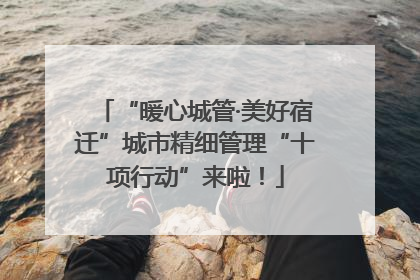 “暖心城管·美好宿迁”城市精细管理“十项行动”来啦！