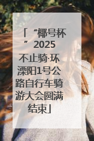 “椰号杯”2025不止骑·环溧阳1号公路自行车骑游大会圆满结束