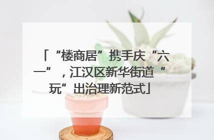 “楼商居”携手庆“六一”，江汉区新华街道“玩”出治理新范式