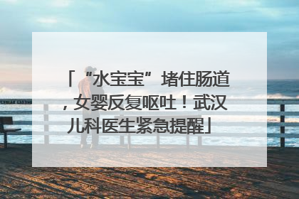 “水宝宝”堵住肠道，女婴反复呕吐！武汉儿科医生紧急提醒