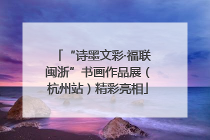“诗墨文彩·福联闽浙”书画作品展（杭州站）精彩亮相