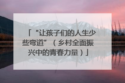 “让孩子们的人生少些弯道”（乡村全面振兴中的青春力量）