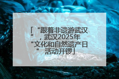 “跟着非遗游武汉”，武汉2025年“文化和自然遗产日” 活动开锣