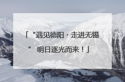 “遇见德阳・走进无锡” 明日逐光而来！