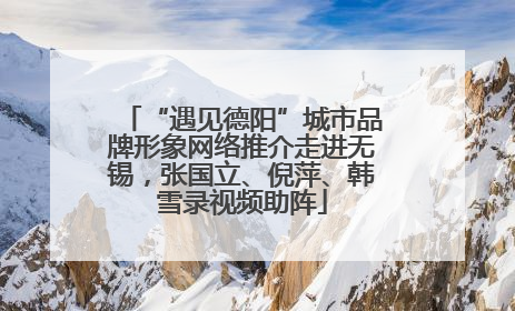 “遇见德阳”城市品牌形象网络推介走进无锡，张国立、倪萍、韩雪录视频助阵