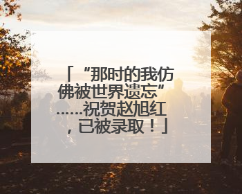 “那时的我仿佛被世界遗忘”……祝贺赵旭红，已被录取！