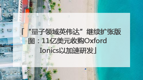 “量子领域英伟达”继续扩张版图：11亿美元收购Oxford Ionics以加速研发