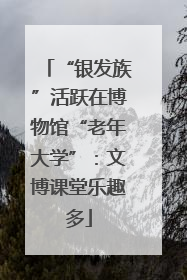 “银发族”活跃在博物馆“老年大学”：文博课堂乐趣多