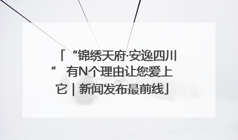 “锦绣天府·安逸四川” 有N个理由让您爱上它｜新闻发布最前线